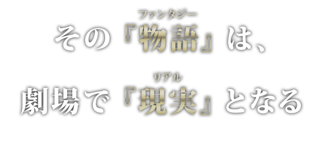 その『物語』は、劇場で『現実』となる